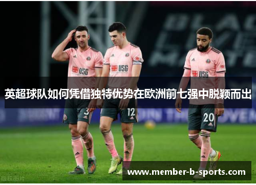 英超球队如何凭借独特优势在欧洲前七强中脱颖而出 英超球队如何凭借独特优势在欧洲前七强中脱颖而出