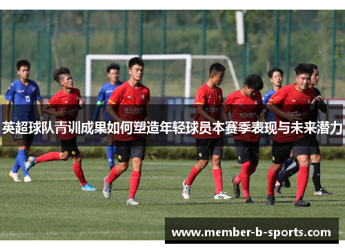 英超球队青训成果如何塑造年轻球员本赛季表现与未来潜力 英超球队青训成果如何塑造年轻球员本赛季表现与未来潜力