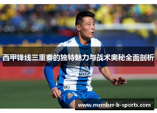 西甲锋线三重奏的独特魅力与战术奥秘全面剖析