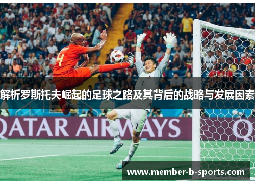 解析罗斯托夫崛起的足球之路及其背后的战略与发展因素 解析罗斯托夫崛起的足球之路及其背后的战略与发展因素