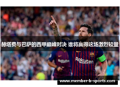 赫塔费与巴萨的西甲巅峰对决 谁将赢得这场激烈较量