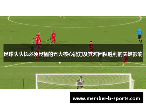 足球队队长必须具备的五大核心能力及其对团队胜利的关键影响 足球队队长必须具备的五大核心能力及其对团队胜利的关键影响