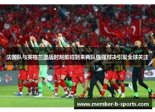 法国队与英格兰激战时刻即将到来两队强强对决引发全球关注 法国队与英格兰激战时刻即将到来两队强强对决引发全球关注