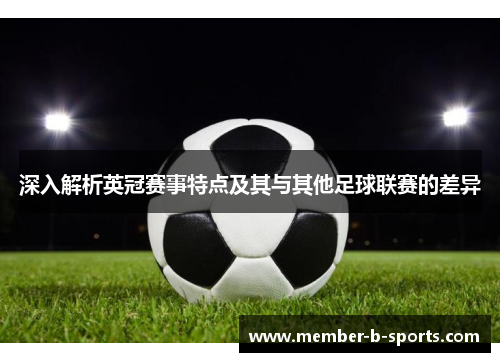 深入解析英冠赛事特点及其与其他足球联赛的差异 深入解析英冠赛事特点及其与其他足球联赛的差异