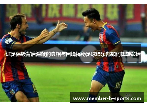 辽足保级背后深藏的真相与困境揭秘足球俱乐部如何扭转命运 辽足保级背后深藏的真相与困境揭秘足球俱乐部如何扭转命运