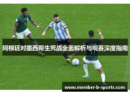 阿根廷对墨西哥生死战全面解析与观赛深度指南