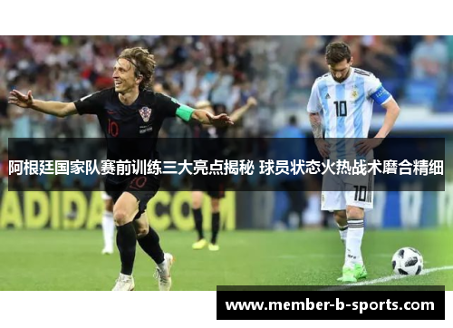 阿根廷国家队赛前训练三大亮点揭秘 球员状态火热战术磨合精细