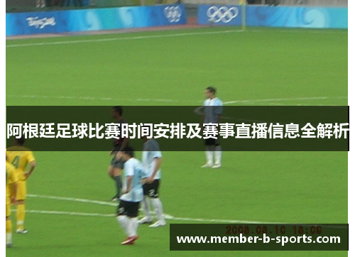 阿根廷足球比赛时间安排及赛事直播信息全解析