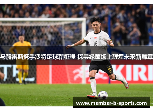 马赫雷斯携手沙特足球新征程 探寻绿茵场上辉煌未来新篇章 马赫雷斯携手沙特足球新征程 探寻绿茵场上辉煌未来新篇章