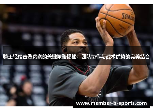 骑士轻松击败鹈鹕的关键策略揭秘:团队协作与战术优势的完美结合 骑士轻松击败鹈鹕的关键策略揭秘:团队协作与战术优势的完美结合