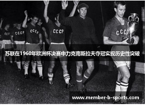 苏联在1960年欧洲杯决赛中力克南斯拉夫夺冠实现历史性突破 苏联在1960年欧洲杯决赛中力克南斯拉夫夺冠实现历史性突破