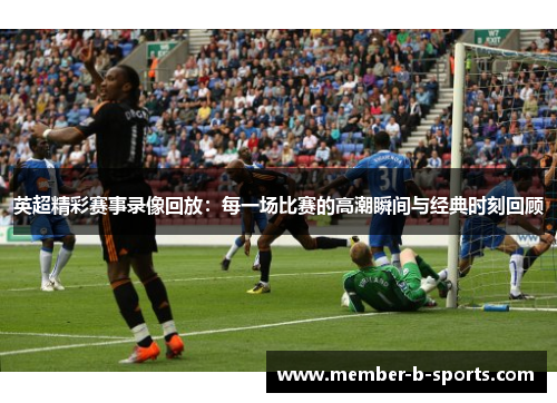 英超精彩赛事录像回放:每一场比赛的高潮瞬间与经典时刻回顾 英超精彩赛事录像回放:每一场比赛的高潮瞬间与经典时刻回顾
