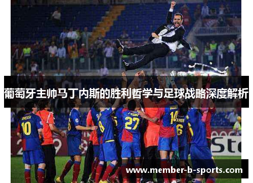 葡萄牙主帅马丁内斯的胜利哲学与足球战略深度解析 葡萄牙主帅马丁内斯的胜利哲学与足球战略深度解析