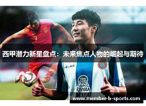 西甲潜力新星盘点：未来焦点人物的崛起与期待