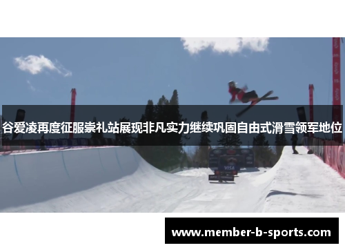 谷爱凌再度征服崇礼站展现非凡实力继续巩固自由式滑雪领军地位 谷爱凌再度征服崇礼站展现非凡实力继续巩固自由式滑雪领军地位