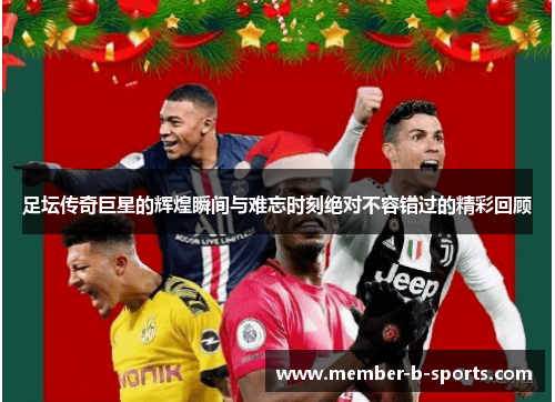 足坛传奇巨星的辉煌瞬间与难忘时刻绝对不容错过的精彩回顾 足坛传奇巨星的辉煌瞬间与难忘时刻绝对不容错过的精彩回顾