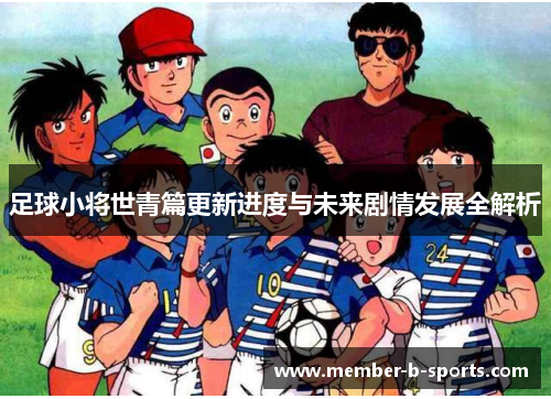 足球小将世青篇更新进度与未来剧情发展全解析 足球小将世青篇更新进度与未来剧情发展全解析