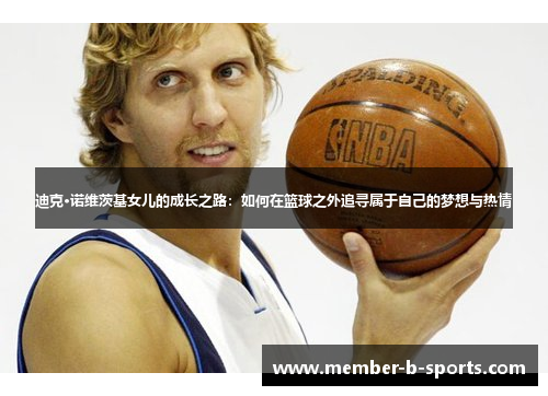 迪克·诺维茨基女儿的成长之路:如何在篮球之外追寻属于自己的梦想与热情 迪克·诺维茨基女儿的成长之路:如何在篮球之外追寻属于自己的梦想与热情