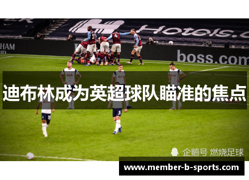 迪布林成为英超球队瞄准的焦点 迪布林成为英超球队瞄准的焦点