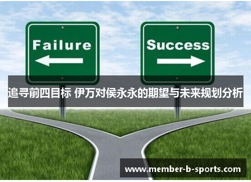 追寻前四目标 伊万对侯永永的期望与未来规划分析 追寻前四目标 伊万对侯永永的期望与未来规划分析
