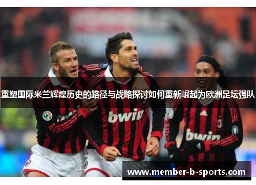 重塑国际米兰辉煌历史的路径与战略探讨如何重新崛起为欧洲足坛强队 重塑国际米兰辉煌历史的路径与战略探讨如何重新崛起为欧洲足坛强队