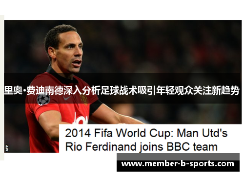 里奥·费迪南德深入分析足球战术吸引年轻观众关注新趋势