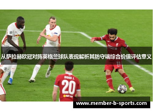 从萨拉赫欧冠对阵英格兰球队表现解析其防守端综合价值评估意义 从萨拉赫欧冠对阵英格兰球队表现解析其防守端综合价值评估意义
