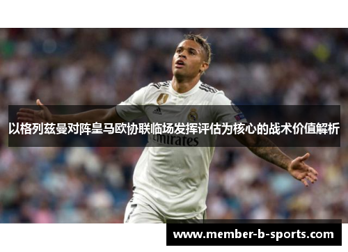 以格列兹曼对阵皇马欧协联临场发挥评估为核心的战术价值解析 以格列兹曼对阵皇马欧协联临场发挥评估为核心的战术价值解析