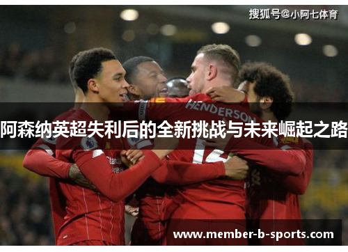 阿森纳英超失利后的全新挑战与未来崛起之路 阿森纳英超失利后的全新挑战与未来崛起之路