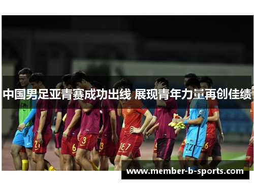 中国男足亚青赛成功出线 展现青年力量再创佳绩