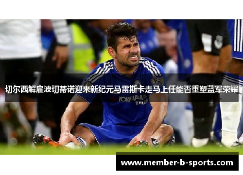 切尔西解雇波切蒂诺迎来新纪元马雷斯卡走马上任能否重塑蓝军荣耀 切尔西解雇波切蒂诺迎来新纪元马雷斯卡走马上任能否重塑蓝军荣耀