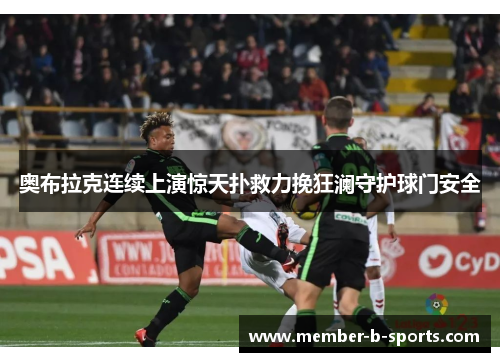 奥布拉克连续上演惊天扑救力挽狂澜守护球门安全 奥布拉克连续上演惊天扑救力挽狂澜守护球门安全