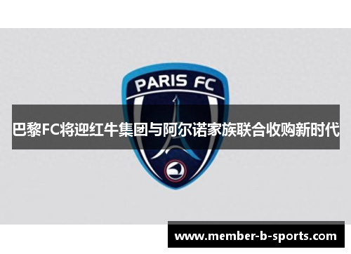 巴黎FC将迎红牛集团与阿尔诺家族联合收购新时代 巴黎FC将迎红牛集团与阿尔诺家族联合收购新时代