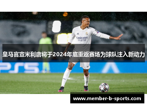 皇马官宣米利唐将于2024年底重返赛场为球队注入新动力 皇马官宣米利唐将于2024年底重返赛场为球队注入新动力