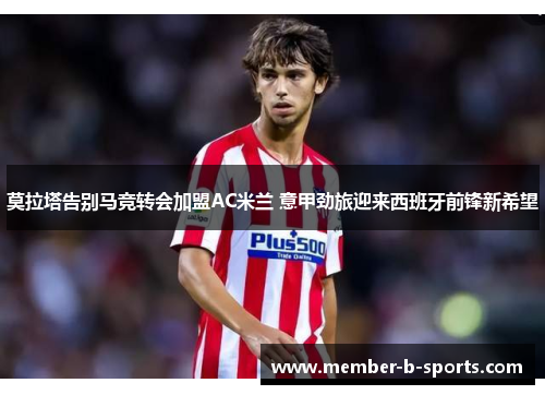 莫拉塔告别马竞转会加盟AC米兰 意甲劲旅迎来西班牙前锋新希望 莫拉塔告别马竞转会加盟AC米兰 意甲劲旅迎来西班牙前锋新希望