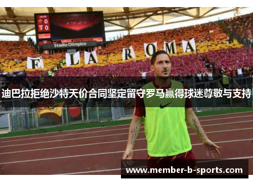 迪巴拉拒绝沙特天价合同坚定留守罗马赢得球迷尊敬与支持 迪巴拉拒绝沙特天价合同坚定留守罗马赢得球迷尊敬与支持
