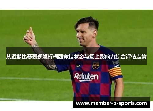 从近期比赛表现解析梅西竞技状态与场上影响力综合评估走势
