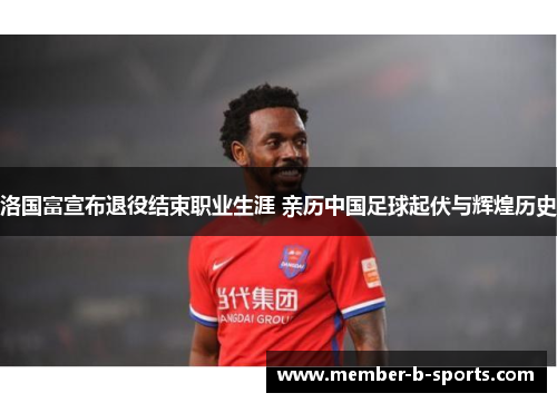 洛国富宣布退役结束职业生涯 亲历中国足球起伏与辉煌历史