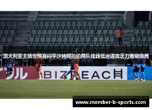 澳大利亚主场世预赛闷平沙特阿拉伯两队锋线低迷进攻乏力难破僵局